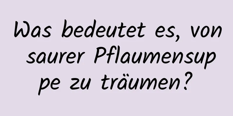 Was bedeutet es, von saurer Pflaumensuppe zu träumen?