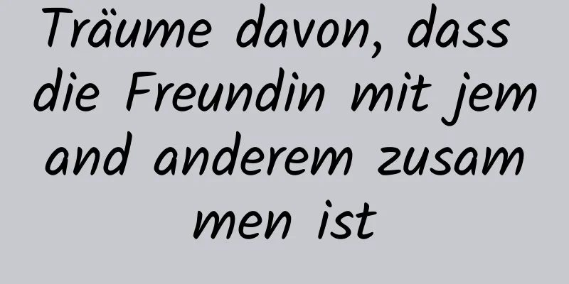 Träume davon, dass die Freundin mit jemand anderem zusammen ist