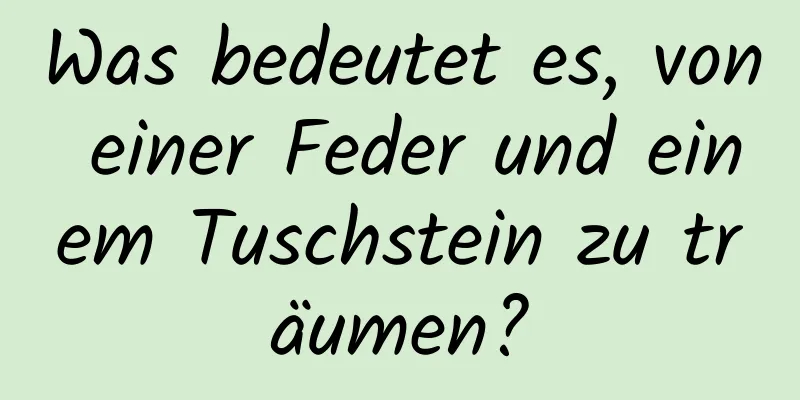 Was bedeutet es, von einer Feder und einem Tuschstein zu träumen?