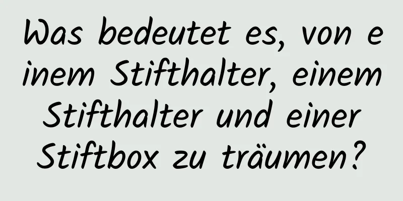 Was bedeutet es, von einem Stifthalter, einem Stifthalter und einer Stiftbox zu träumen?