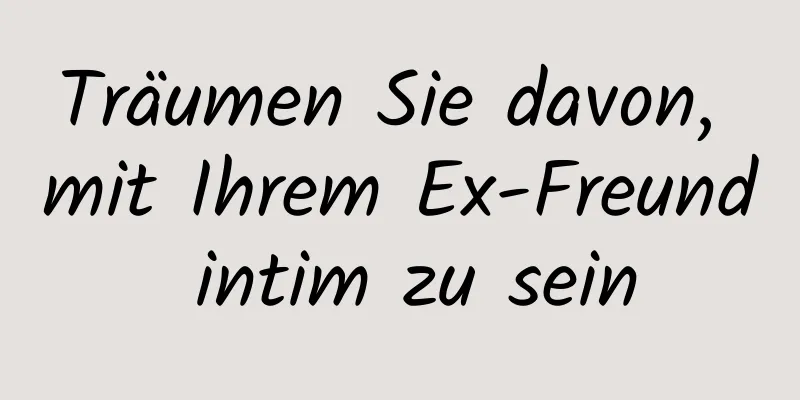 Träumen Sie davon, mit Ihrem Ex-Freund intim zu sein