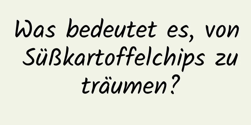 Was bedeutet es, von Süßkartoffelchips zu träumen?