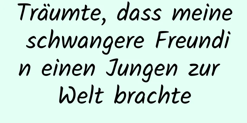 Träumte, dass meine schwangere Freundin einen Jungen zur Welt brachte