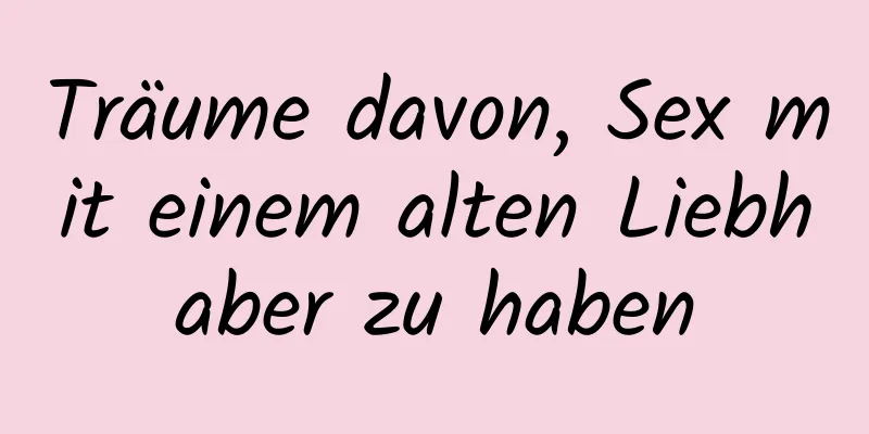 Träume davon, Sex mit einem alten Liebhaber zu haben