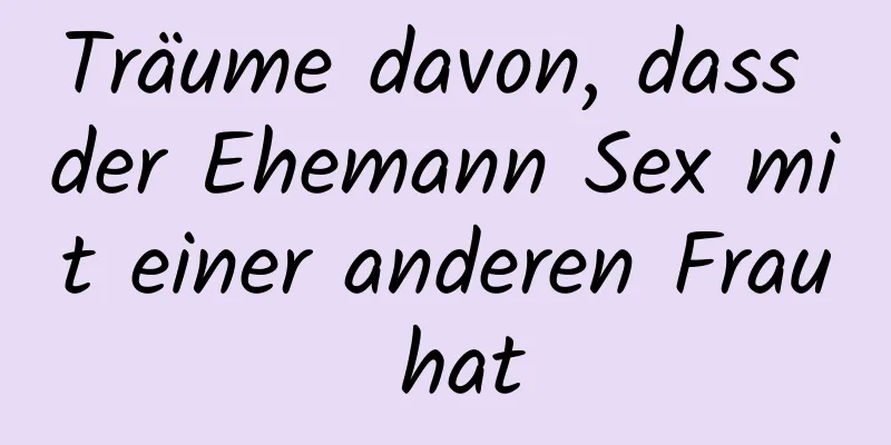 Träume davon, dass der Ehemann Sex mit einer anderen Frau hat