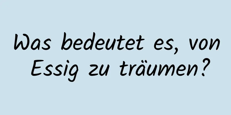 Was bedeutet es, von Essig zu träumen?