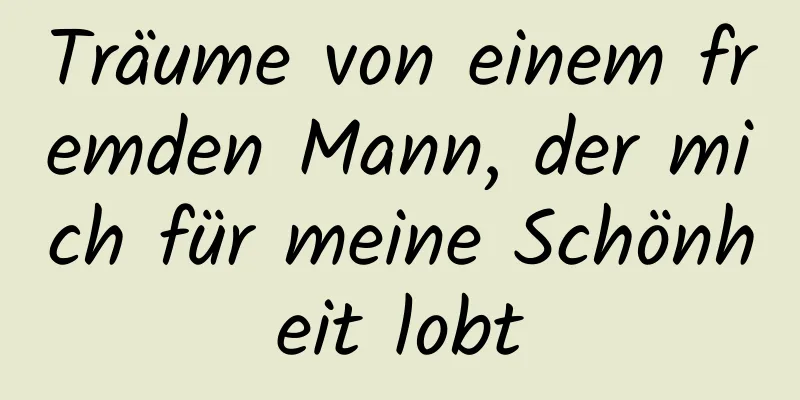 Träume von einem fremden Mann, der mich für meine Schönheit lobt