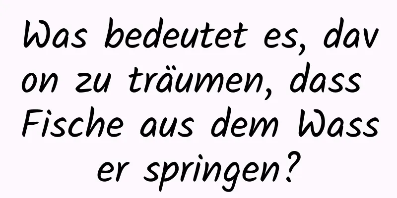 Was bedeutet es, davon zu träumen, dass Fische aus dem Wasser springen?