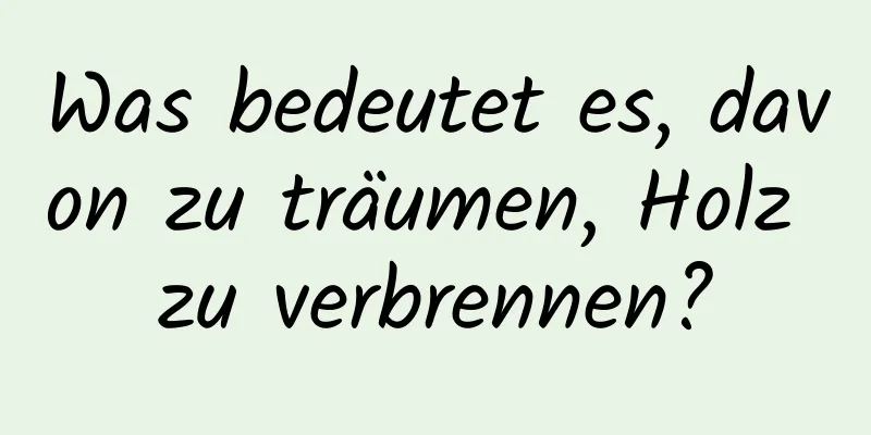 Was bedeutet es, davon zu träumen, Holz zu verbrennen?