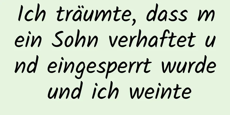 Ich träumte, dass mein Sohn verhaftet und eingesperrt wurde und ich weinte