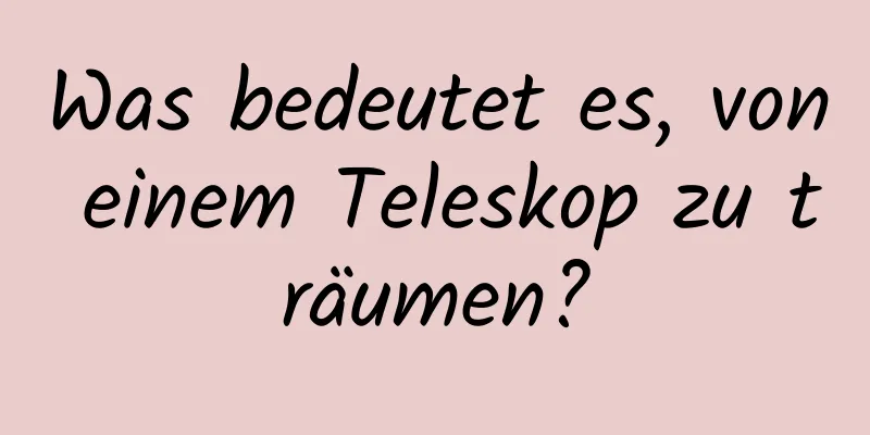 Was bedeutet es, von einem Teleskop zu träumen?