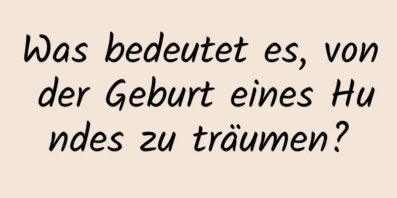 Was bedeutet es, von der Geburt eines Hundes zu träumen?