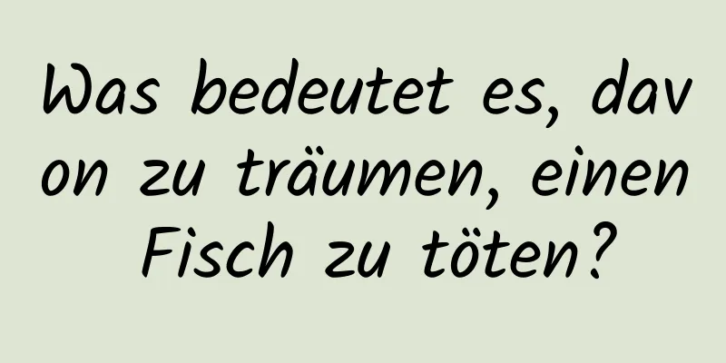 Was bedeutet es, davon zu träumen, einen Fisch zu töten?