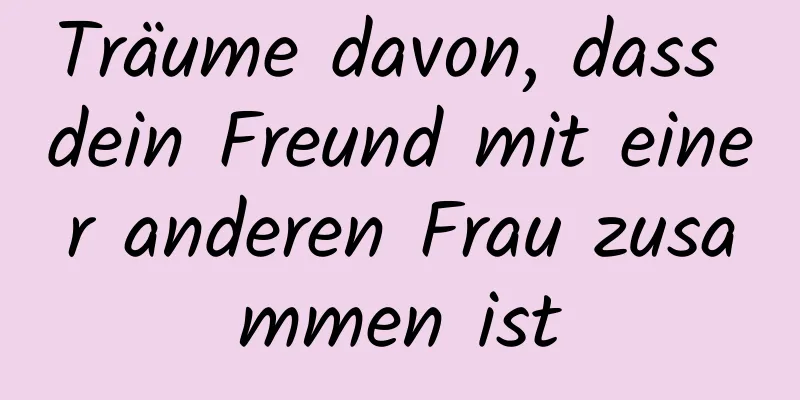 Träume davon, dass dein Freund mit einer anderen Frau zusammen ist