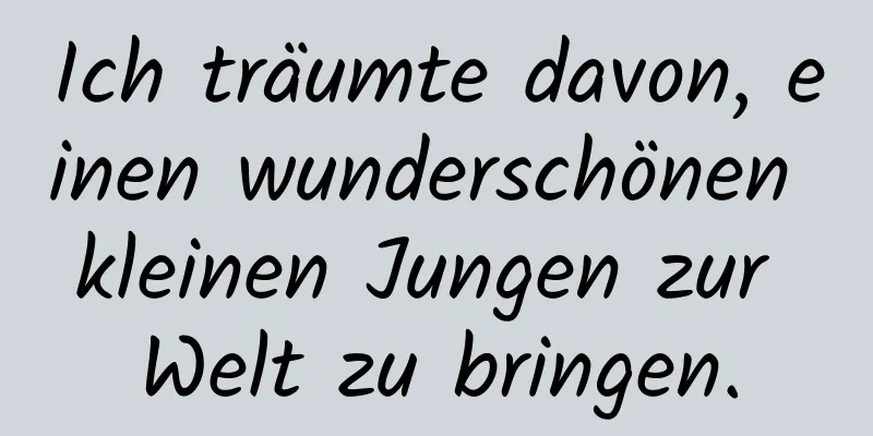 Ich träumte davon, einen wunderschönen kleinen Jungen zur Welt zu bringen.