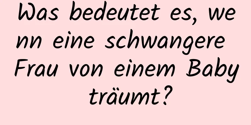 Was bedeutet es, wenn eine schwangere Frau von einem Baby träumt?