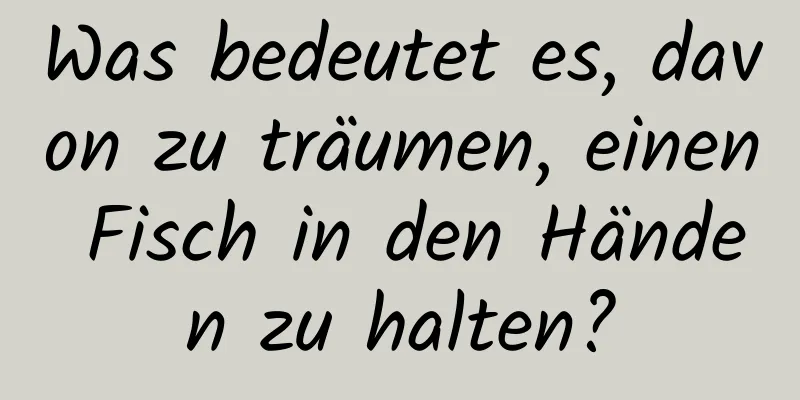 Was bedeutet es, davon zu träumen, einen Fisch in den Händen zu halten?