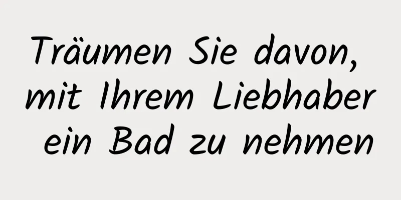 Träumen Sie davon, mit Ihrem Liebhaber ein Bad zu nehmen