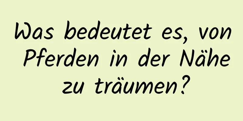 Was bedeutet es, von Pferden in der Nähe zu träumen?