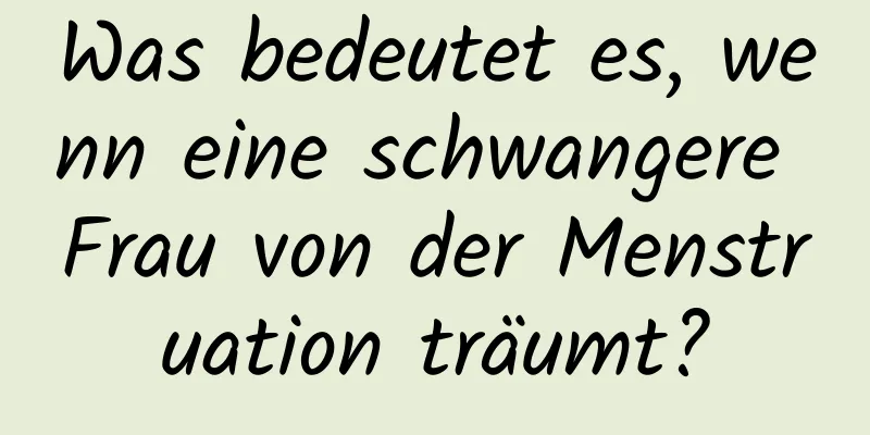 Was bedeutet es, wenn eine schwangere Frau von der Menstruation träumt?