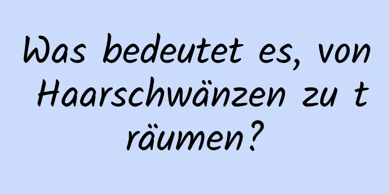 Was bedeutet es, von Haarschwänzen zu träumen?