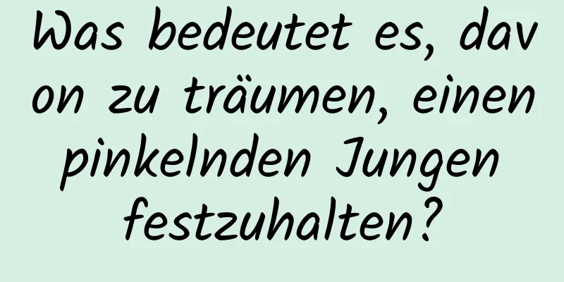 Was bedeutet es, davon zu träumen, einen pinkelnden Jungen festzuhalten?