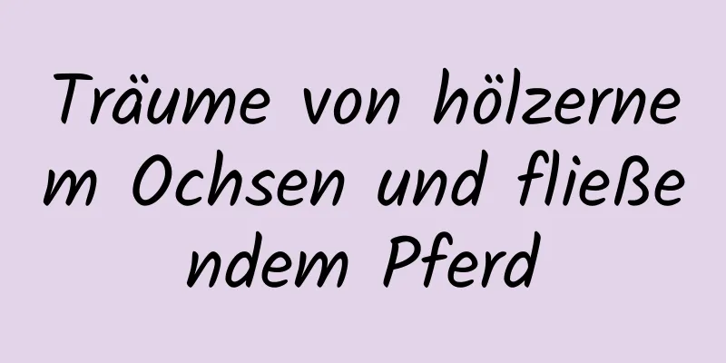 Träume von hölzernem Ochsen und fließendem Pferd