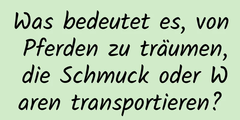 Was bedeutet es, von Pferden zu träumen, die Schmuck oder Waren transportieren?