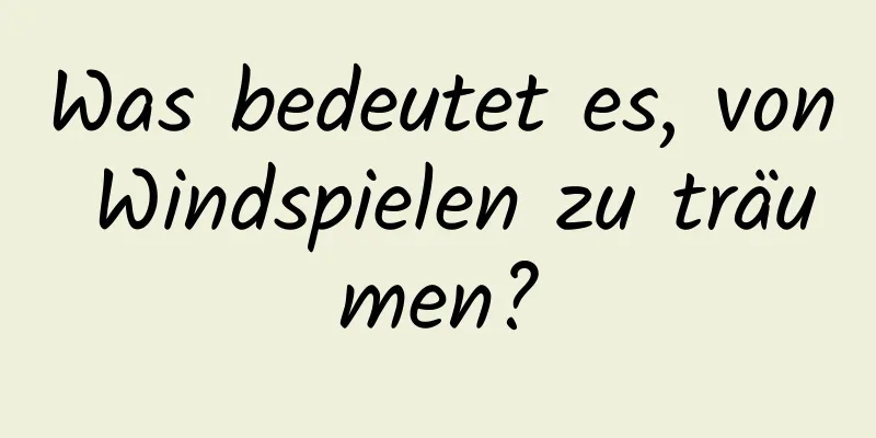 Was bedeutet es, von Windspielen zu träumen?