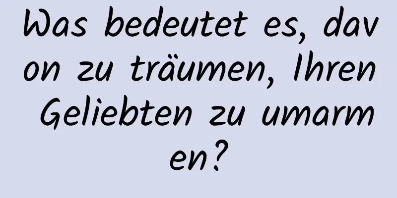 Was bedeutet es, davon zu träumen, Ihren Geliebten zu umarmen?