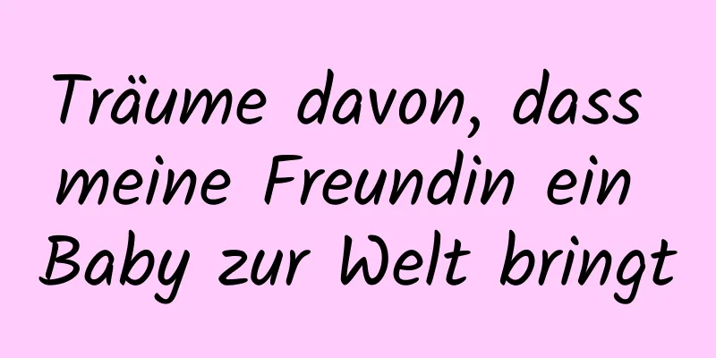 Träume davon, dass meine Freundin ein Baby zur Welt bringt