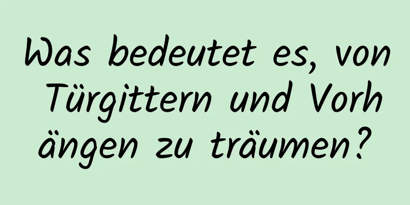 Was bedeutet es, von Türgittern und Vorhängen zu träumen?