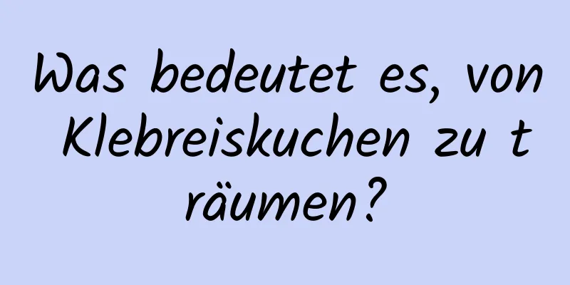 Was bedeutet es, von Klebreiskuchen zu träumen?