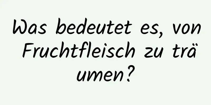 Was bedeutet es, von Fruchtfleisch zu träumen?