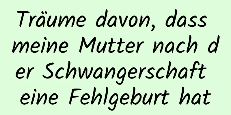 Träume davon, dass meine Mutter nach der Schwangerschaft eine Fehlgeburt hat