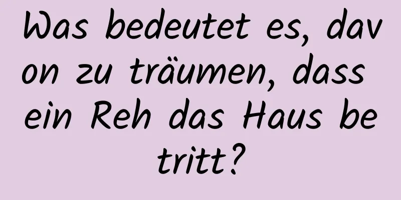 Was bedeutet es, davon zu träumen, dass ein Reh das Haus betritt?