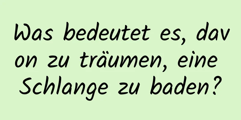 Was bedeutet es, davon zu träumen, eine Schlange zu baden?