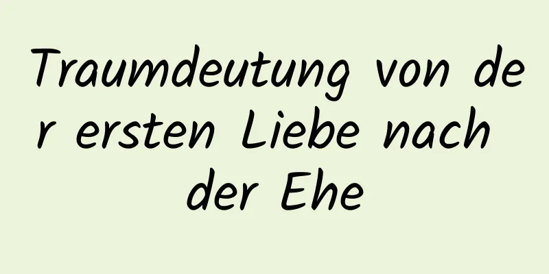 Traumdeutung von der ersten Liebe nach der Ehe