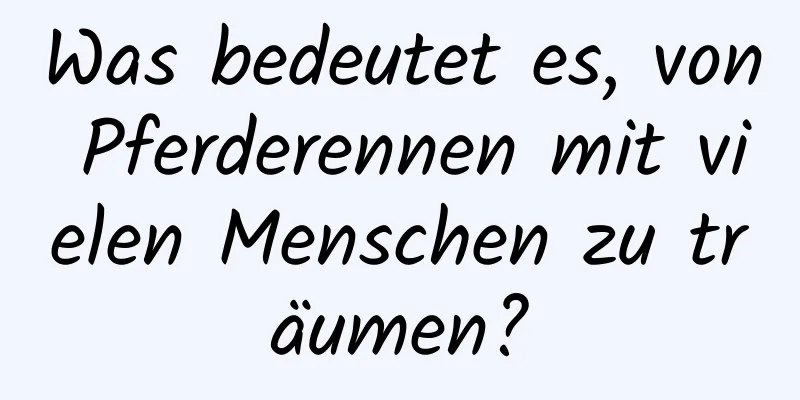 Was bedeutet es, von Pferderennen mit vielen Menschen zu träumen?