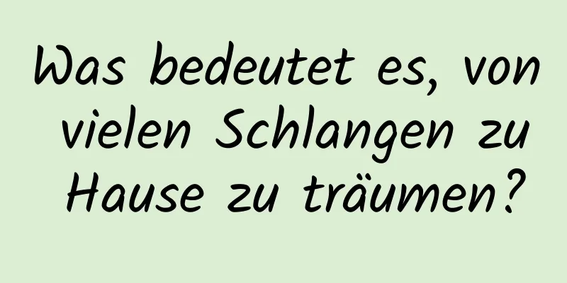 Was bedeutet es, von vielen Schlangen zu Hause zu träumen?