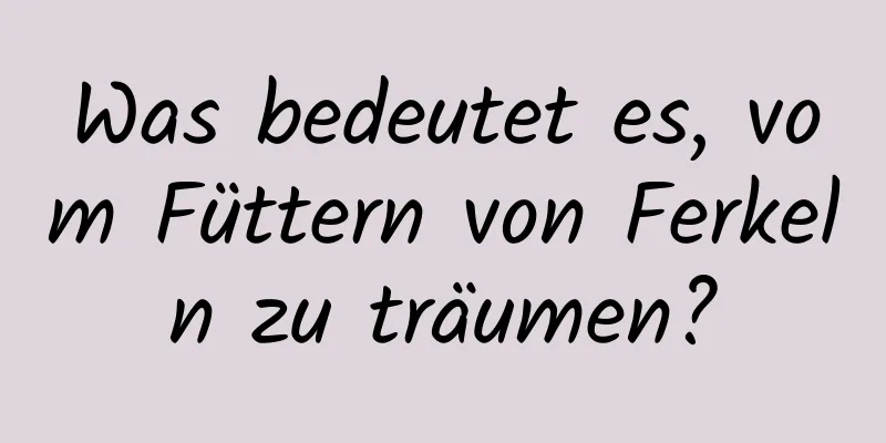 Was bedeutet es, vom Füttern von Ferkeln zu träumen?