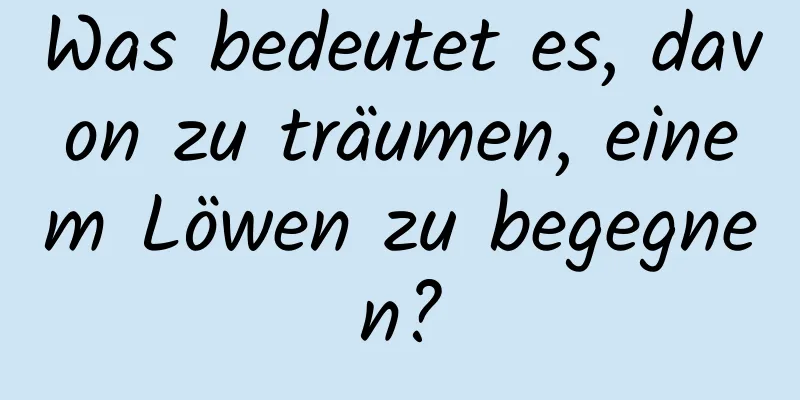 Was bedeutet es, davon zu träumen, einem Löwen zu begegnen?