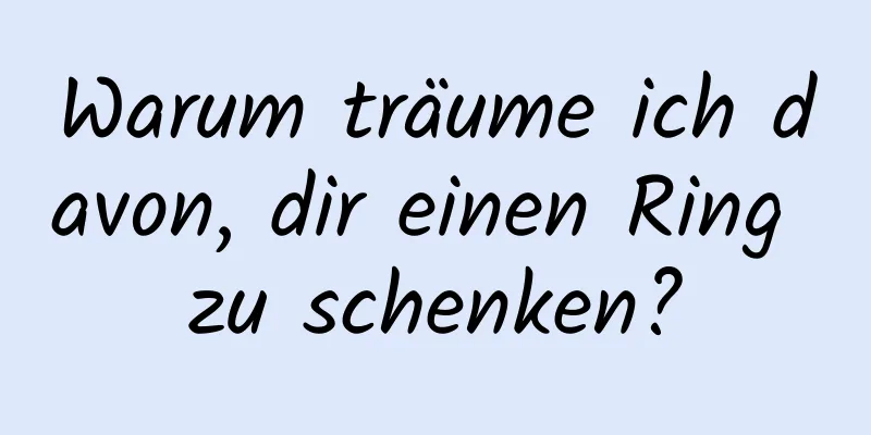 Warum träume ich davon, dir einen Ring zu schenken?