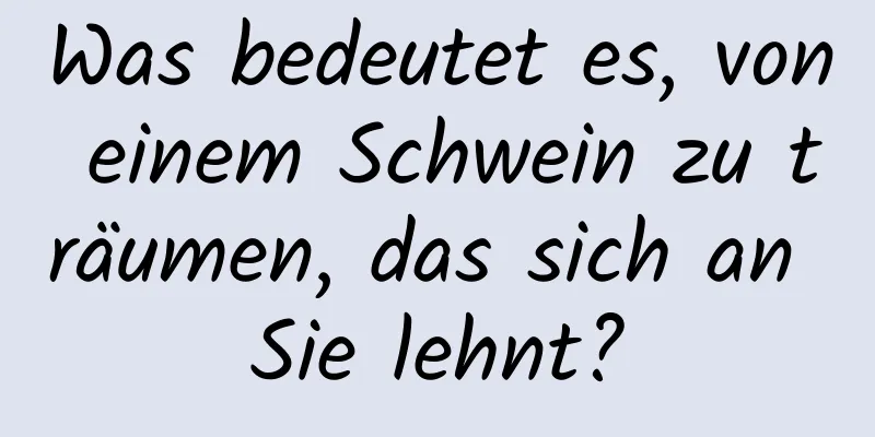 Was bedeutet es, von einem Schwein zu träumen, das sich an Sie lehnt?