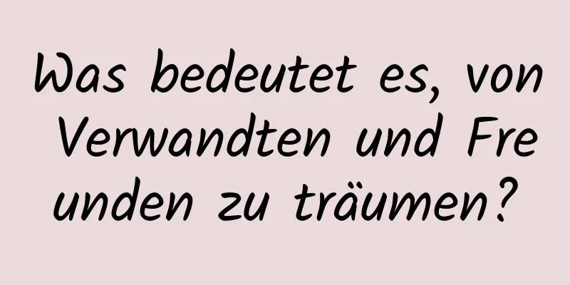 Was bedeutet es, von Verwandten und Freunden zu träumen?