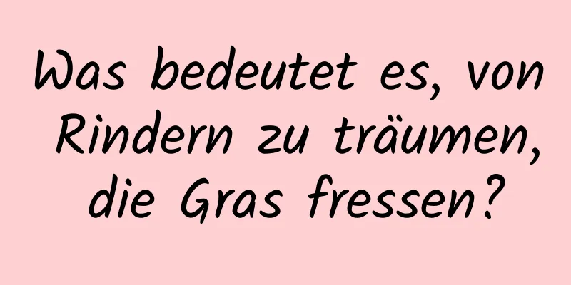 Was bedeutet es, von Rindern zu träumen, die Gras fressen?