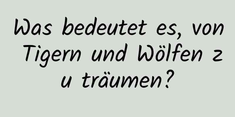 Was bedeutet es, von Tigern und Wölfen zu träumen?