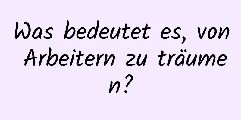 Was bedeutet es, von Arbeitern zu träumen?