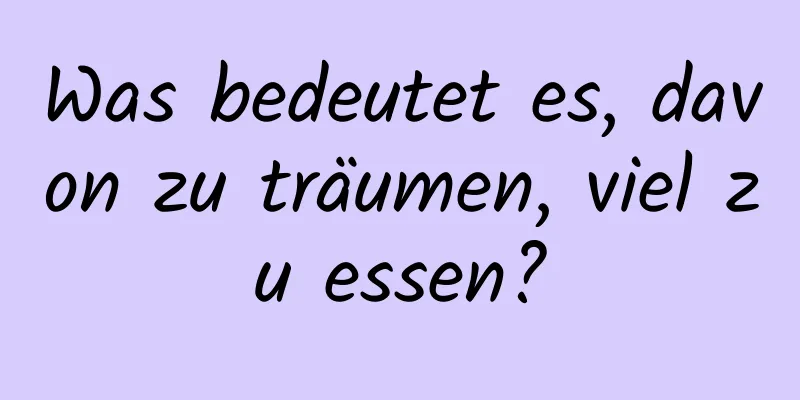 Was bedeutet es, davon zu träumen, viel zu essen?