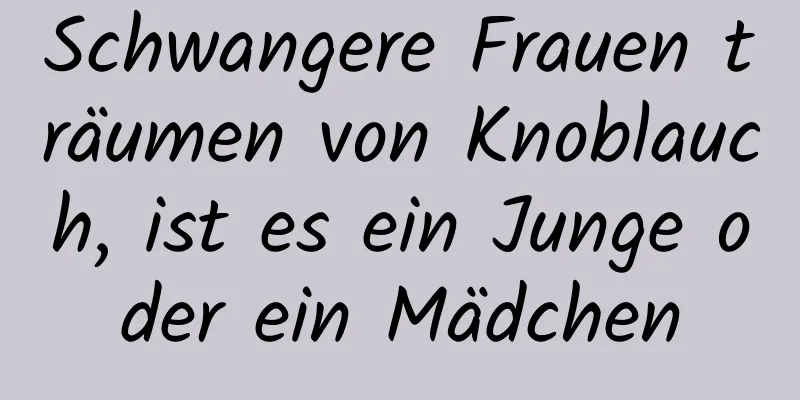 Schwangere Frauen träumen von Knoblauch, ist es ein Junge oder ein Mädchen